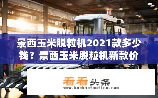 景西玉米脱粒机2021款多少钱？景西玉米脱粒机新款价格查询？