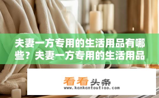 夫妻一方专用的生活用品有哪些？夫妻一方专用的生活用品清单？