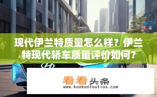 现代伊兰特质量怎么样？伊兰特现代轿车质量评价如何？