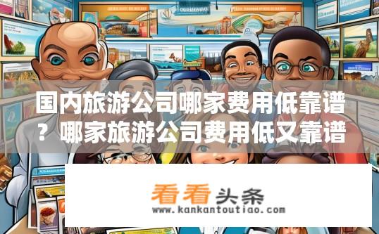 国内旅游公司哪家费用低靠谱？哪家旅游公司费用低又靠谱？