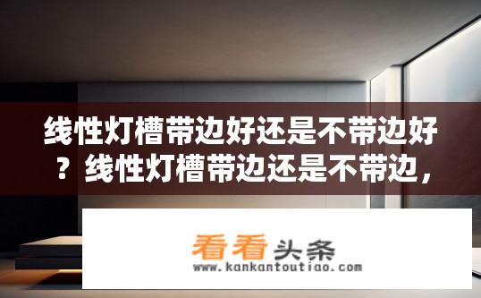 线性灯槽带边好还是不带边好？线性灯槽带边还是不带边，哪种更优？