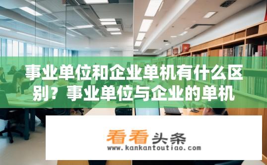 事业单位和企业单机有什么区别？事业单位与企业的单机应用差异何在？