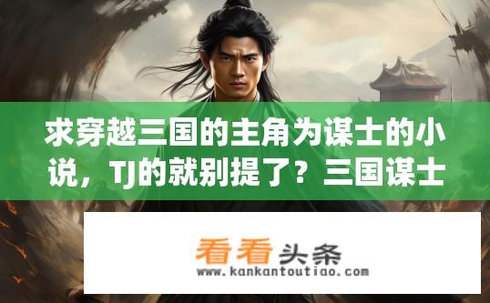 求穿越三国的主角为谋士的小说，TJ的就别提了？三国谋士穿越之旅，精彩小说推荐避开TJ作品？