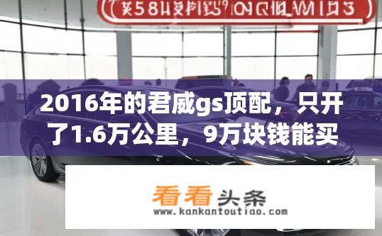 2016年的君威gs顶配，只开了1.6万公里，9万块钱能买吗？君威GS顶配2016款，行驶里程仅1.6万公里，价值几何？