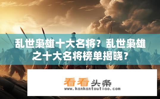乱世枭雄十大名将？乱世枭雄之十大名将榜单揭晓？