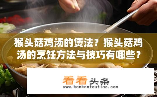 猴头菇鸡汤的煲法？猴头菇鸡汤的烹饪方法与技巧有哪些？