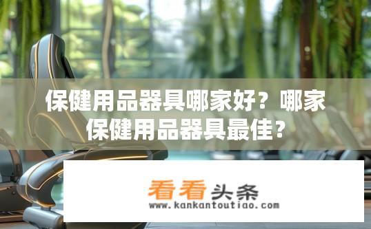 保健用品器具哪家好？哪家保健用品器具最佳？