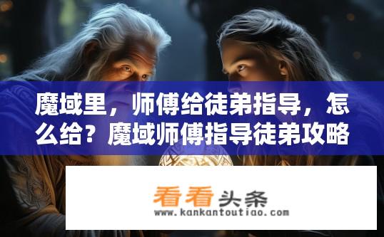 魔域里，师傅给徒弟指导，怎么给？魔域师傅指导徒弟攻略，如何有效传授技巧？