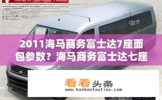 2011海马商务富士达7座面包参数？海马商务富士达七座面包车参数详情？