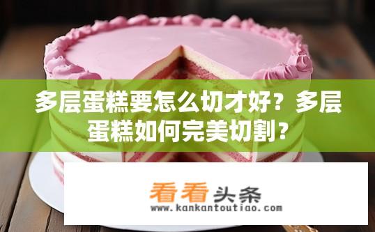 多层蛋糕要怎么切才好？多层蛋糕如何完美切割？