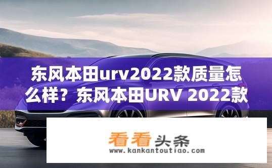东风本田urv2022款质量怎么样？东风本田URV 2022款质量评测如何？