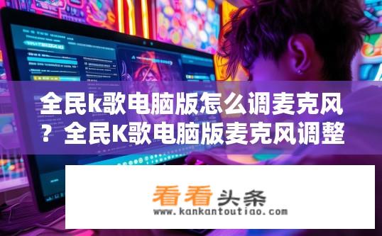 全民k歌电脑版怎么调麦克风？全民K歌电脑版麦克风调整指南？