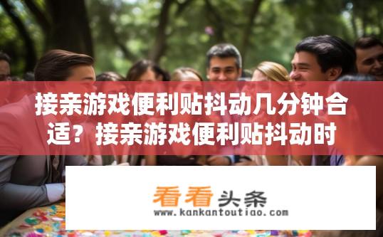 接亲游戏便利贴抖动几分钟合适？接亲游戏便利贴抖动时间合适吗？