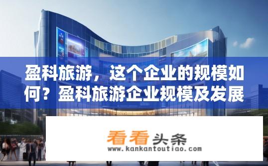 盈科旅游，这个企业的规模如何？盈科旅游企业规模及发展情况如何？