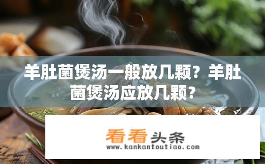 羊肚菌煲汤一般放几颗？羊肚菌煲汤应放几颗？