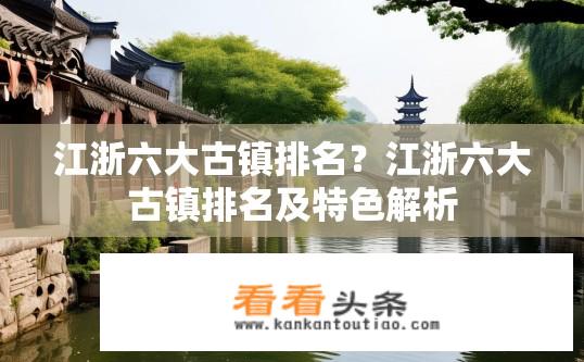江浙六大古镇排名？江浙六大古镇排名及特色解析