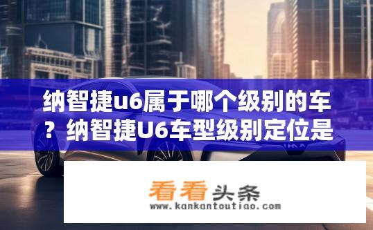 纳智捷u6属于哪个级别的车？纳智捷U6车型级别定位是什么？