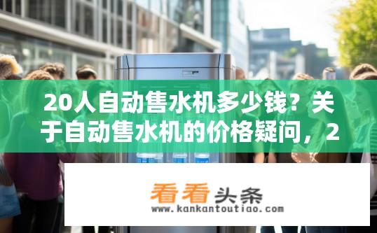 20人自动售水机多少钱？关于自动售水机的价格疑问，20人使用需多少钱？