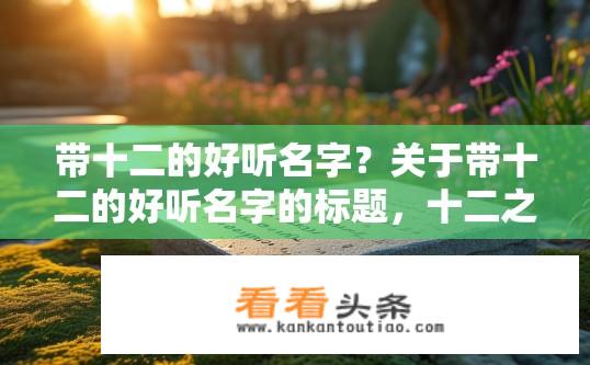 带十二的好听名字？关于带十二的好听名字的标题，十二之韵，哪些名字最美？