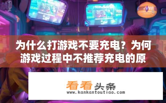 为什么打游戏不要充电？为何游戏过程中不推荐充电的原因是什么？