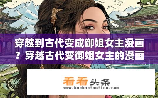 穿越到古代变成御姐女主漫画？穿越古代变御姐女主的漫画剧情是怎样的？