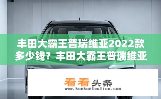 丰田大霸王普瑞维亚2022款多少钱？丰田大霸王普瑞维亚2022款最新价格？