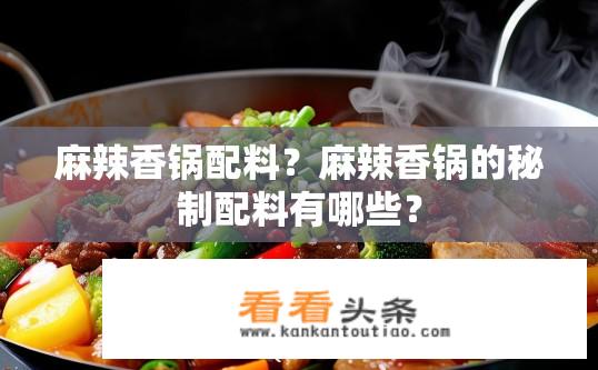 麻辣香锅配料？麻辣香锅的秘制配料有哪些？