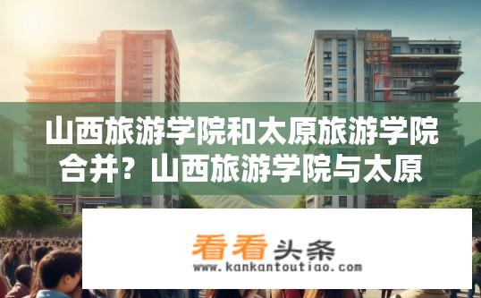 山西旅游学院和太原旅游学院合并？山西旅游学院与太原旅游学院是否合并？