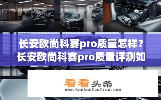 长安欧尚科赛pro质量怎样？长安欧尚科赛pro质量评测如何？