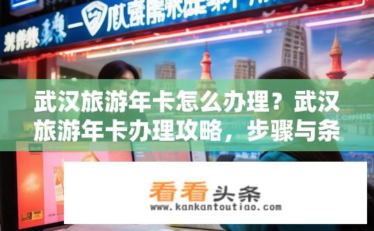 武汉旅游年卡怎么办理？武汉旅游年卡办理攻略，步骤与条件？