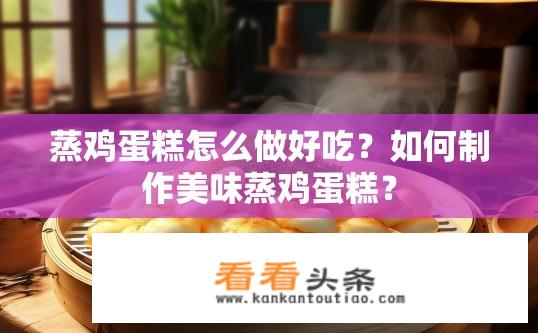 蒸鸡蛋糕怎么做好吃？如何制作美味蒸鸡蛋糕？