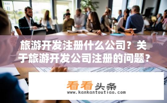 旅游开发注册什么公司？关于旅游开发公司注册的问题？