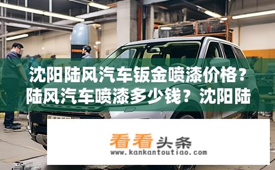 沈阳陆风汽车钣金喷漆价格？陆风汽车喷漆多少钱？沈阳陆风汽车钣金喷漆费用是多少？