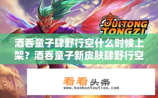 酒吞童子肆野行空什么时候上架？酒吞童子新皮肤肆野行空上架时间