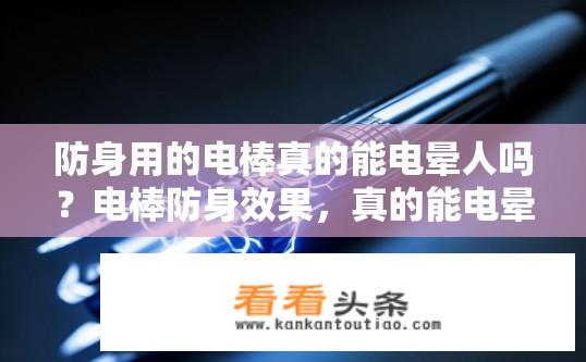 防身用的电棒真的能电晕人吗？电棒防身效果，真的能电晕人吗？