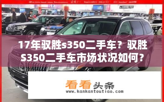 17年驭胜s350二手车？驭胜S350二手车市场状况如何？