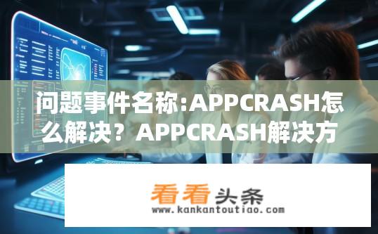 问题事件名称:APPCRASH怎么解决？APPCRASH解决方案，如何解决应用程序崩溃问题？