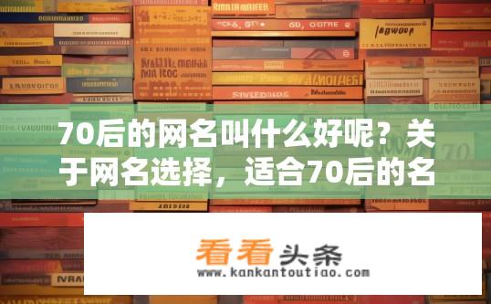 70后的网名叫什么好呢？关于网名选择，适合70后的名字有哪些？
