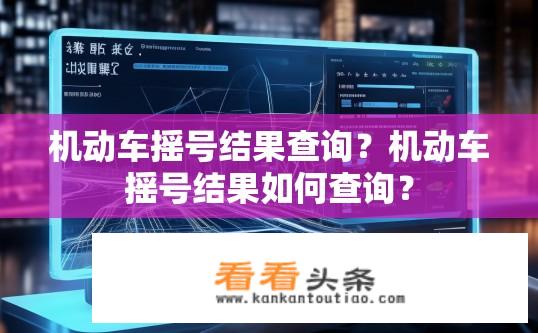 机动车摇号结果查询？机动车摇号结果如何查询？