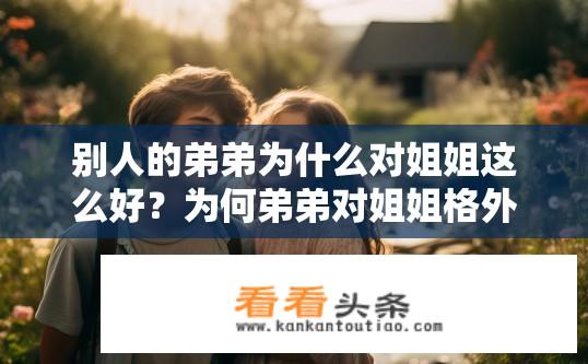 别人的弟弟为什么对姐姐这么好？为何弟弟对姐姐格外亲近？