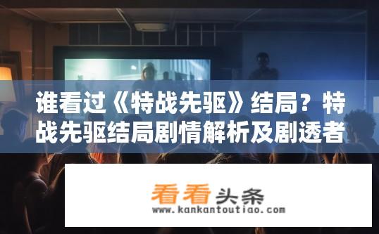 谁看过《特战先驱》结局？特战先驱结局剧情解析及剧透者是谁？