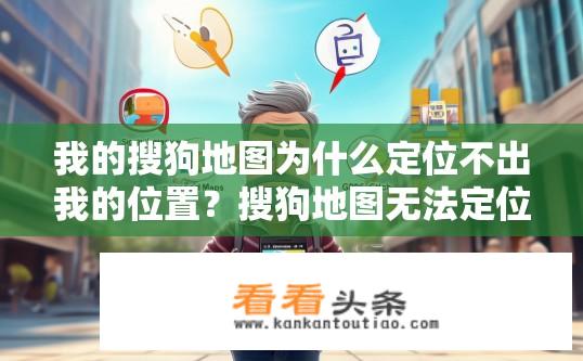 我的搜狗地图为什么定位不出我的位置？搜狗地图无法定位原因是什么？