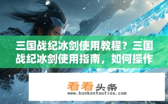 三国战纪冰剑使用教程？三国战纪冰剑使用指南，如何操作冰剑？