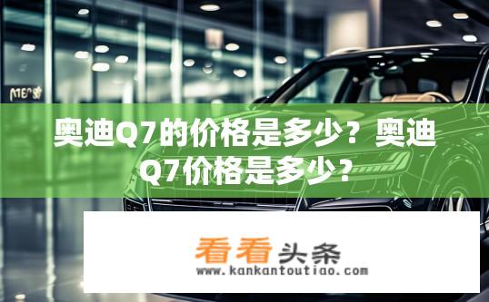 奥迪Q7的价格是多少？奥迪Q7价格是多少？