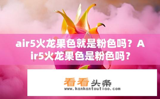 air5火龙果色就是粉色吗？Air5火龙果色是粉色吗？