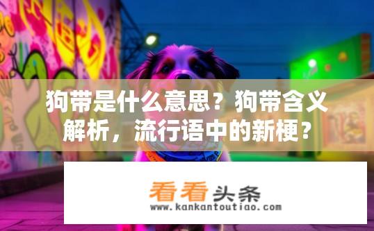 狗带是什么意思？狗带含义解析，流行语中的新梗？