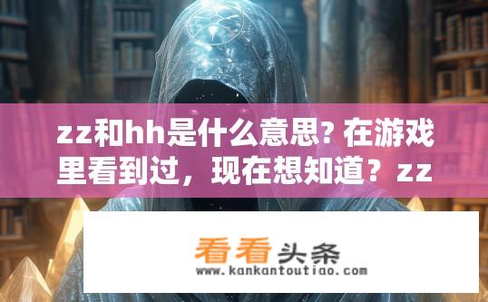 zz和hh是什么意思? 在游戏里看到过，现在想知道？zz和hh的准确含义是什么？