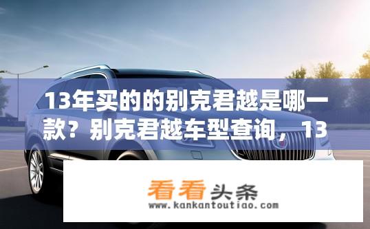 13年买的的别克君越是哪一款？别克君越车型查询，13年购买的是哪款车型？