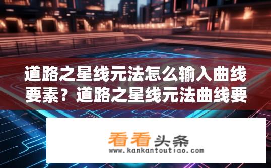 道路之星线元法怎么输入曲线要素？道路之星线元法曲线要素输入指南？
