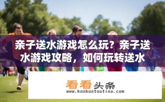 亲子送水游戏怎么玩？亲子送水游戏攻略，如何玩转送水游戏？